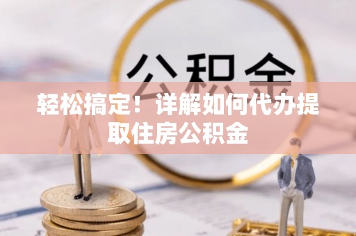 前镇轻松搞定！详解如何代办提取住房公积金
