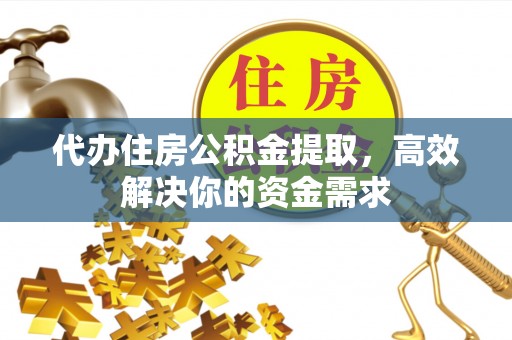 前镇代办住房公积金提取，高效解决你的资金需求