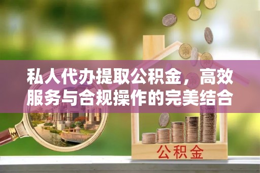 前镇私人代办提取公积金，高效服务与合规操作的完美结合
