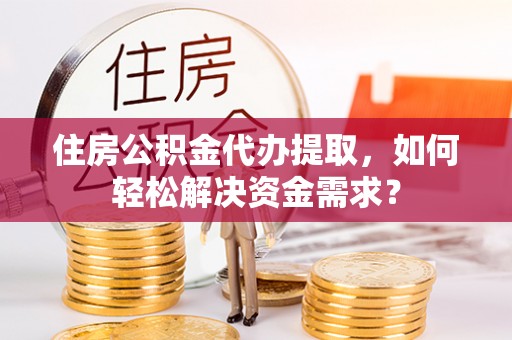 前镇住房公积金代办提取，如何轻松解决资金需求？