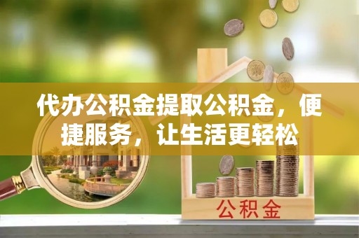 前镇代办公积金提取公积金，便捷服务，让生活更轻松