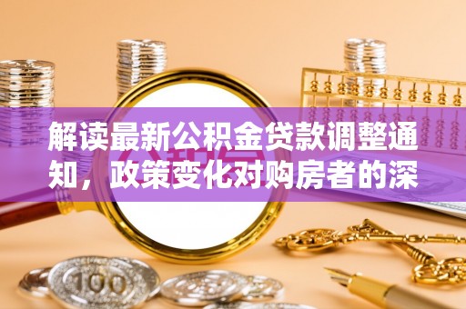前镇解读最新公积金贷款调整通知，政策变化对购房者的深远影响
