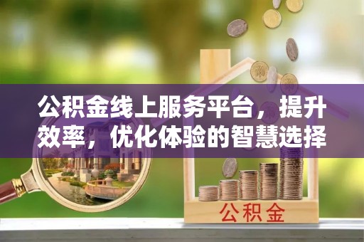 前镇公积金线上服务平台，提升效率，优化体验的智慧选择