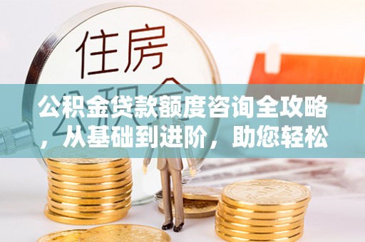 前镇公积金贷款额度咨询全攻略，从基础到进阶，助您轻松掌握关键要点