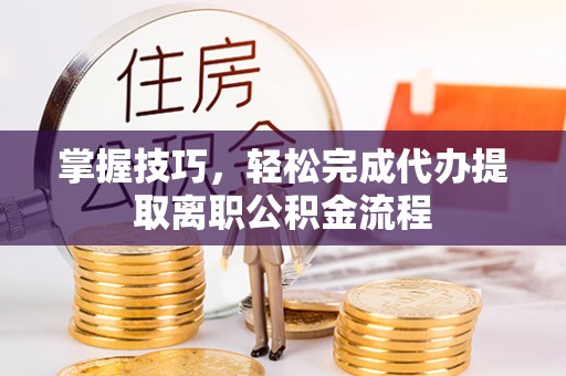 前镇掌握技巧，轻松完成代办提取离职公积金流程