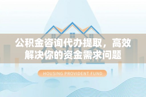前镇公积金咨询代办提取，高效解决你的资金需求问题