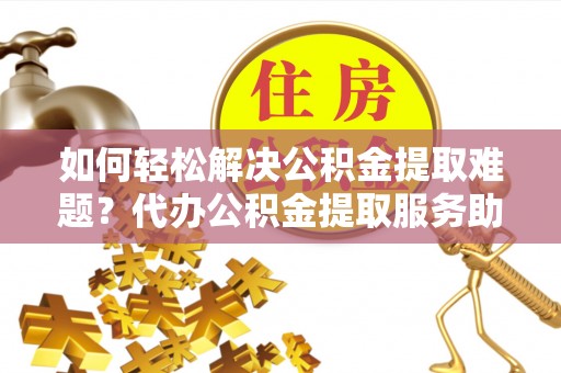 前镇如何轻松解决公积金提取难题？代办公积金提取服务助您一臂之力