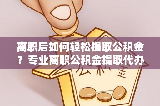 前镇离职后如何轻松提取公积金？专业离职公积金提取代办服务指南