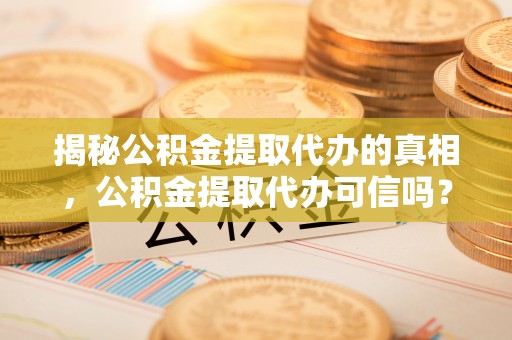 前镇揭秘公积金提取代办的真相，公积金提取代办可信吗？