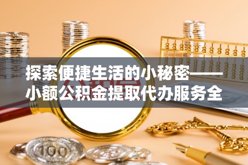 前镇探索便捷生活的小秘密——小额公积金提取代办服务全解析