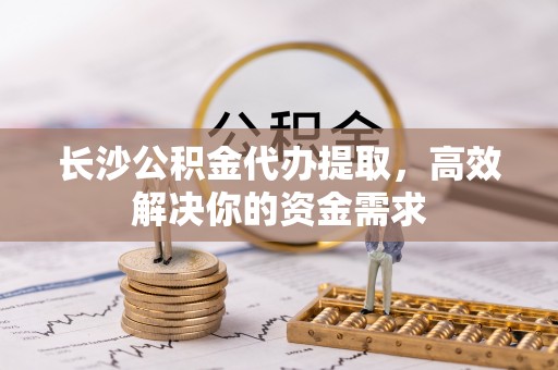 前镇长沙公积金代办提取，高效解决你的资金需求