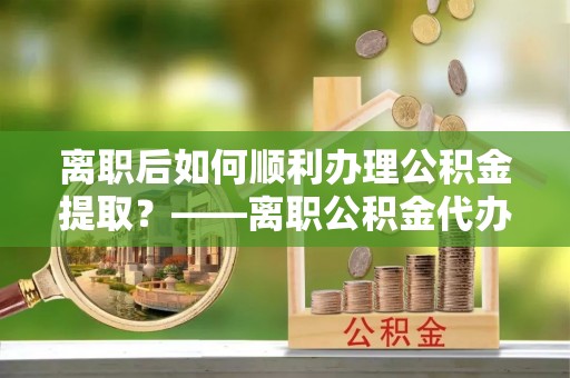 前镇离职后如何顺利办理公积金提取？——离职公积金代办提取全攻略
