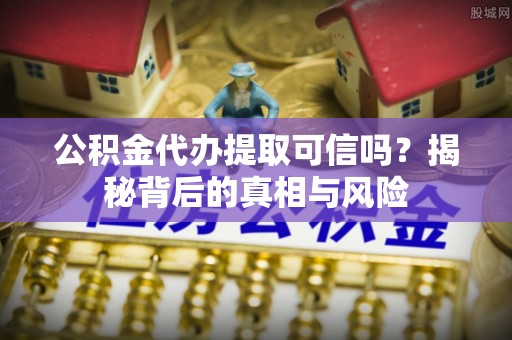 前镇公积金代办提取可信吗？揭秘背后的真相与风险