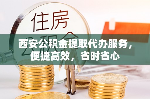 前镇西安公积金提取代办服务，便捷高效，省时省心
