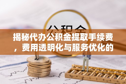 前镇揭秘代办公积金提取手续费，费用透明化与服务优化的关键
