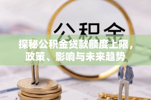 前镇探秘公积金贷款额度上限，政策、影响与未来趋势