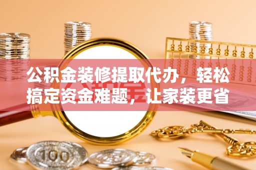 前镇公积金装修提取代办，轻松搞定资金难题，让家装更省心