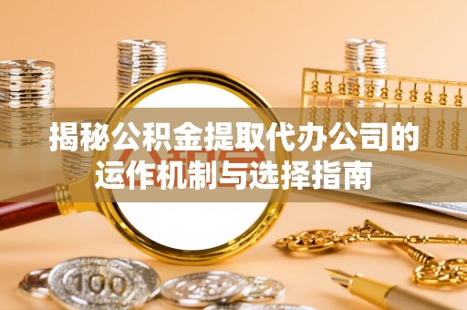 前镇揭秘公积金提取代办公司的运作机制与选择指南
