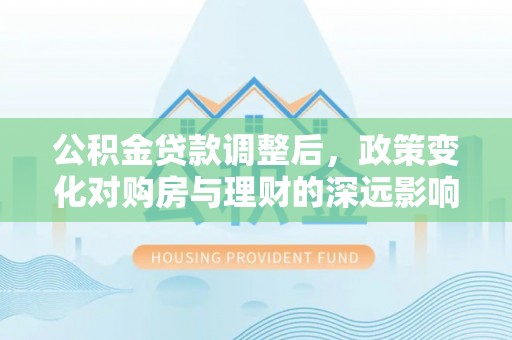 前镇公积金贷款调整后，政策变化对购房与理财的深远影响