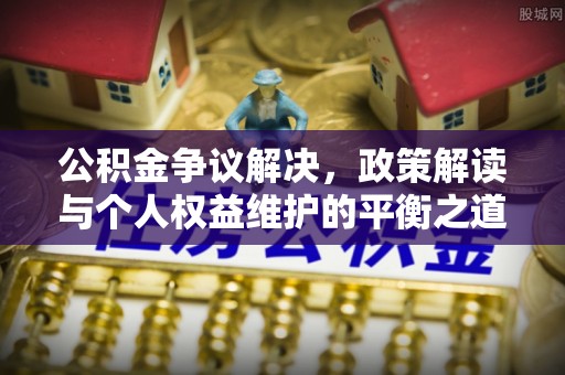 前镇公积金争议解决，政策解读与个人权益维护的平衡之道