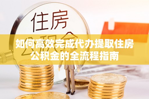 前镇如何高效完成代办提取住房公积金的全流程指南