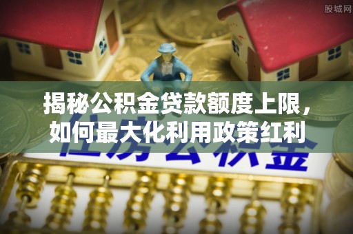 前镇揭秘公积金贷款额度上限，如何最大化利用政策红利