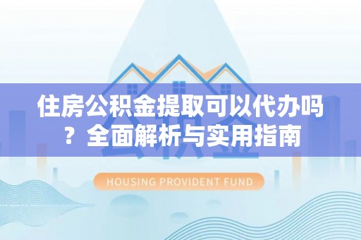 前镇住房公积金提取可以代办吗？全面解析与实用指南