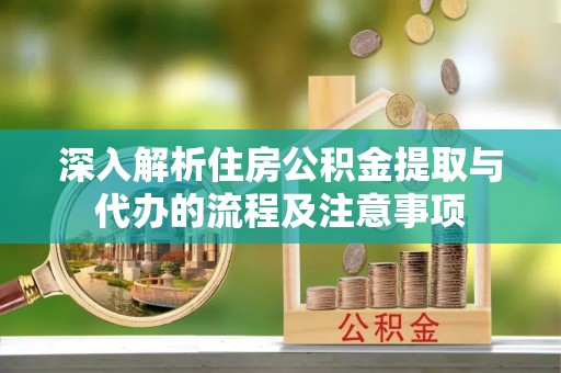 前镇深入解析住房公积金提取与代办的流程及注意事项