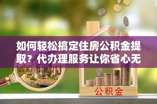 前镇如何轻松搞定住房公积金提取？代办理服务让你省心无忧