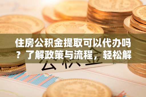 前镇住房公积金提取可以代办吗？了解政策与流程，轻松解决疑惑