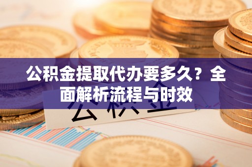 前镇公积金提取代办要多久？全面解析流程与时效