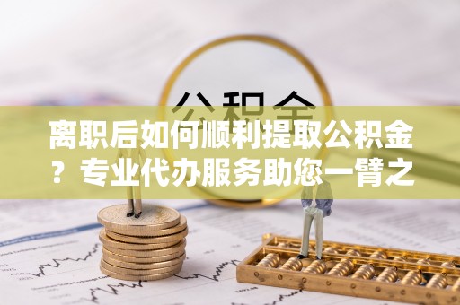 前镇离职后如何顺利提取公积金？专业代办服务助您一臂之力