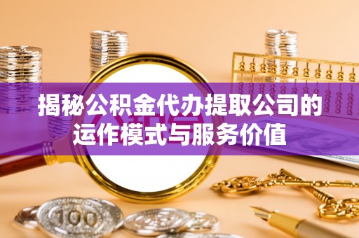 前镇揭秘公积金代办提取公司的运作模式与服务价值