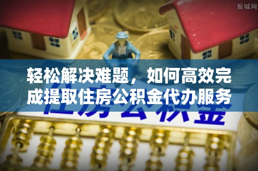 前镇轻松解决难题，如何高效完成提取住房公积金代办服务