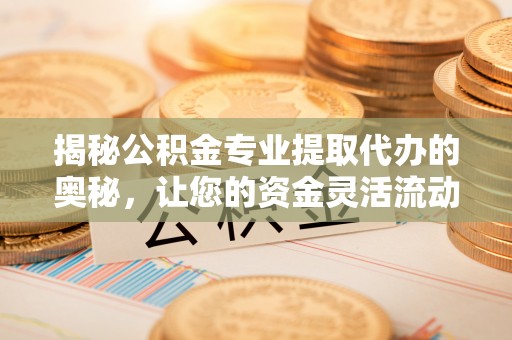 前镇揭秘公积金专业提取代办的奥秘，让您的资金灵活流动