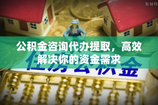 前镇公积金咨询代办提取，高效解决你的资金需求