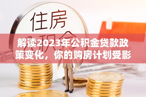 前镇解读2023年公积金贷款政策变化，你的购房计划受影响了吗？