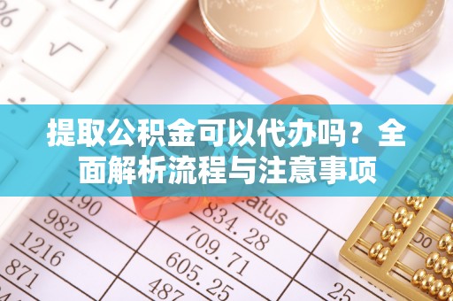 前镇提取公积金可以代办吗？全面解析流程与注意事项