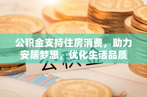 前镇公积金支持住房消费，助力安居梦想，优化生活品质
