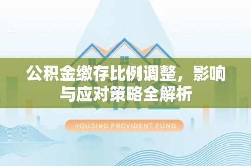 前镇公积金缴存比例调整，影响与应对策略全解析
