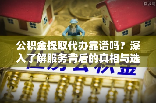 前镇公积金提取代办靠谱吗？深入了解服务背后的真相与选择指南