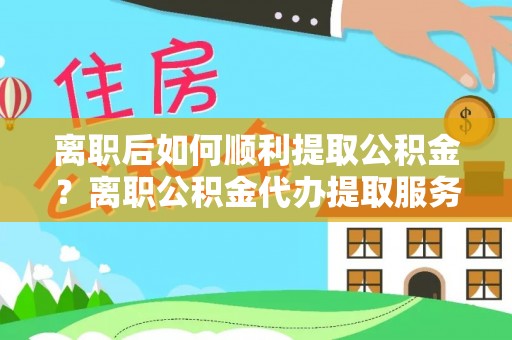 前镇离职后如何顺利提取公积金？离职公积金代办提取服务助力无忧办理