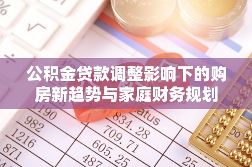 前镇公积金贷款调整影响下的购房新趋势与家庭财务规划