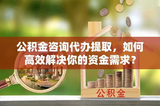 前镇公积金咨询代办提取，如何高效解决你的资金需求？