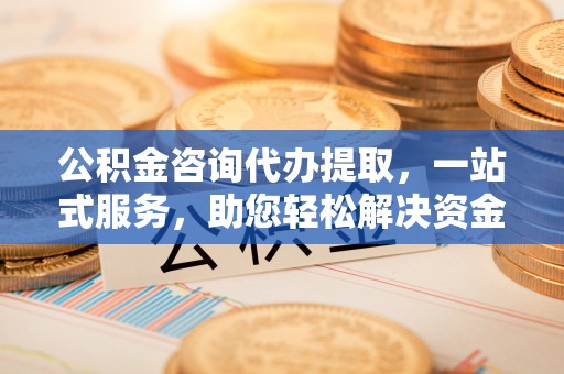 前镇公积金咨询代办提取，一站式服务，助您轻松解决资金难题