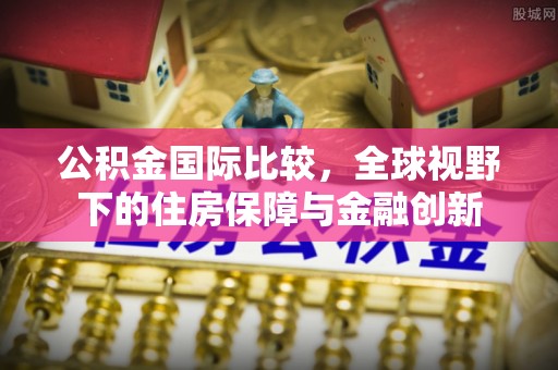 前镇公积金国际比较，全球视野下的住房保障与金融创新