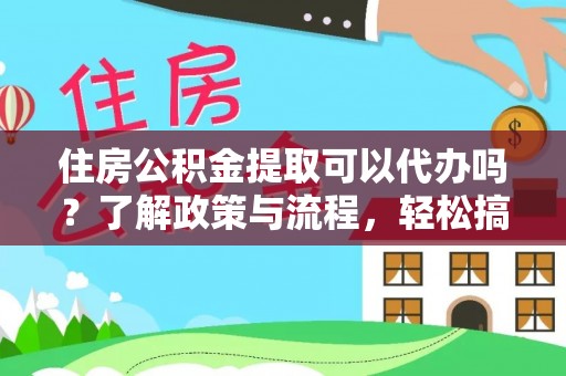 前镇住房公积金提取可以代办吗？了解政策与流程，轻松搞定公积金提取