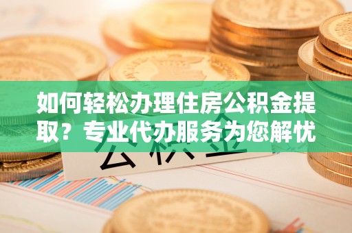 前镇如何轻松办理住房公积金提取？专业代办服务为您解忧