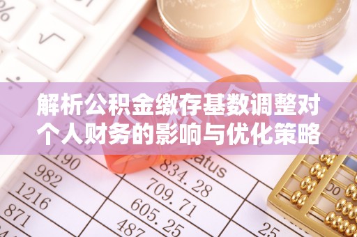 前镇解析公积金缴存基数调整对个人财务的影响与优化策略