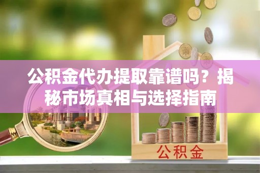 前镇公积金代办提取靠谱吗？揭秘市场真相与选择指南